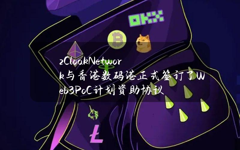 zCloakNetwork与香港数码港正式签订了Web3PoC计划资助协议